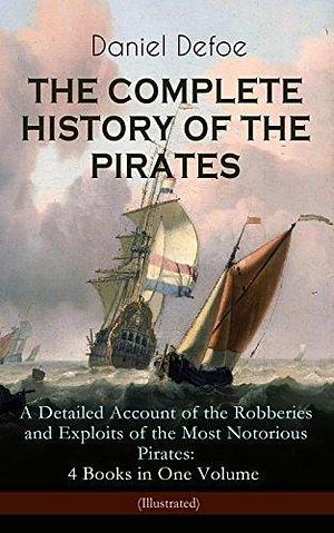 THE COMPLETE HISTORY OF THE PIRATES – A Detailed Account of the Robberies and Exploits of the Most Notorious Pirates: 4 Books in One Volume (Illustrated): ... Gow by Daniel Defoe, John W. Dunsmore