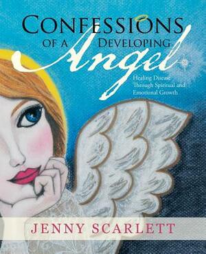 Confessions of a Developing Angel: Healing Disease Through Spiritual and Emotional Growth by Jenny Scarlett