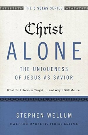 Christ Alone---The Uniqueness of Jesus as Savior: What the Reformers Taught...and Why It Still Matters by Matthew Barrett, Stephen J. Wellum