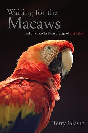 Waiting for the Macaws: And Other Stories from the Age of Extinctions by Terry Glavin