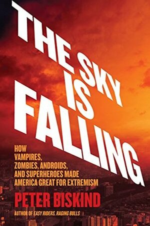 The Sky Is Falling: How Vampires, Zombies, Androids, and Superheroes Made America Great for Extremism by Peter Biskind