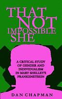 That Not Impossible She: A Critical Study of Gender and Individualism in Mary Shelley's Frankenstein by Dan Chapman