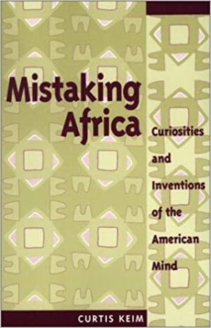 Mistaking Africa: Curiosities And Inventions Of The American Mind by Curtis A. Keim