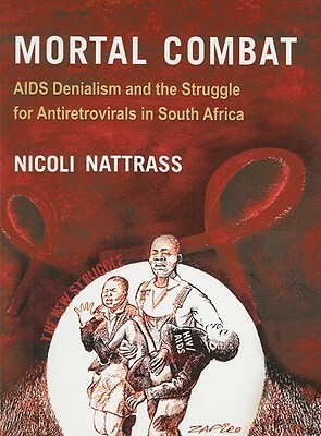 Mortal Combat: AIDS Denialism and the Struggle for Antiretrovirals in South Africa by Nicoli Nattrass