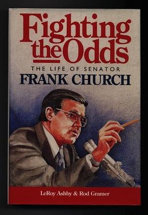 Fighting the Odds: The Life of Senator Frank Church by LeRoy Ashby