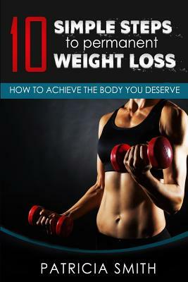 Ten Simple Steps to Permanent Weight Loss: How to Achieve the Body You Deserve by Patricia Smith