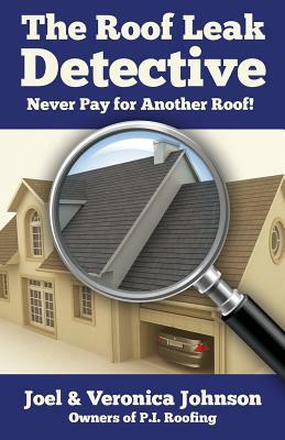 The Roof Leak Detective: Never Pay for Another Roof by Joel Johnson, Veronica Johnson
