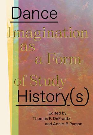 Dance History(s): Imagination as a Form of Study by Thomas F. DeFrantz, Annie-B Parson, Thomas DeFrantz