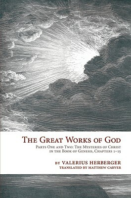 The Great Works of God, Parts One and Two: The Mysteries of Christ in the Book of Genesis, Chapters 1-15 by Valerius Herberger