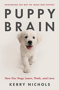 Puppy Brain: How Our Dogs Learn, Think, and Love by Kerry Nichols