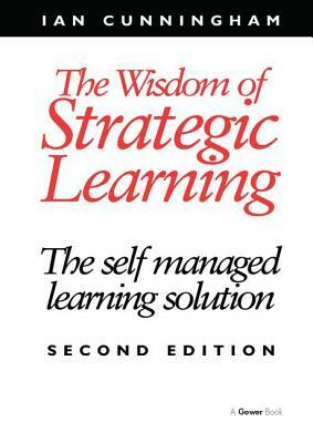 The Wisdom of Strategic Learning: The Self Managed Learning Solution by Ian Cunningham