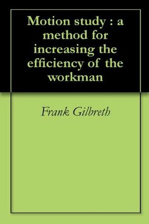 Motion study : a method for increasing the efficiency of the workman by Frank B. Gilbreth