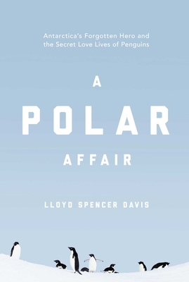 A Polar Affair: Antarctica's Forgotten Hero and the Secret Love Lives of Penguins by Lloyd Spencer Davis