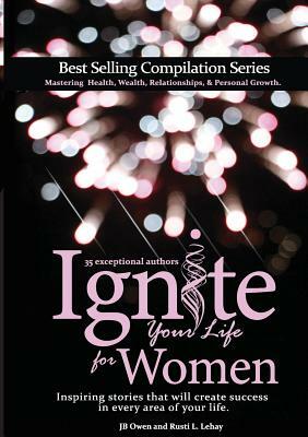 Ignite Your Life for Women: Thirty-five inspiring stories that will create success in every area of your life by Rusti L. Lehay, Jb Owen