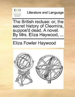 The British Recluse: Or, the Secret History of Cleomira, Suppos'd Dead. a Novel. by Mrs. Eliza Haywood, ... by Eliza Fowler Haywood