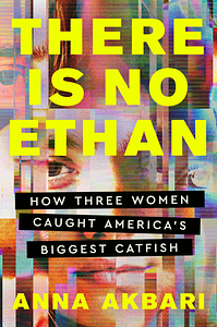 There Is No Ethan: How Three Women Caught America's Biggest Catfish by Anna Akbari