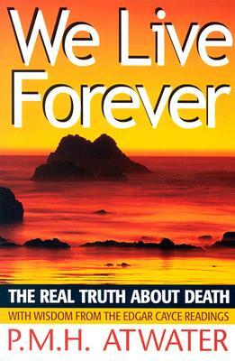 We Live Forever: The Real Truth about Death by P. M. H. Atwater