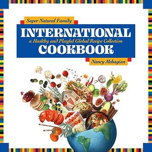 Super Natural Family International Cookbook: A Healthy and Playful Global Recipe Collection by Nancy Mehagian