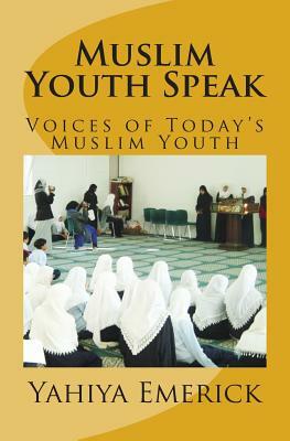 Muslim Youth Speak: Voices of Today's Muslim Youth by Yahiya Emerick