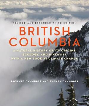 British Columbia: A Natural History of Its Origins, Ecology, and Diversity with a New Look at Climate Change by Sydney Cannings, Richard Cannings