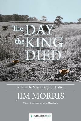 The Day the King Died: A Terrible Miscarriage of Justice by Jim Morris