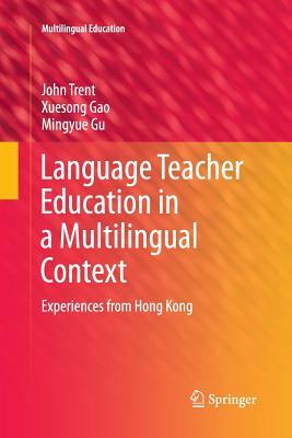 Language Teacher Education in a Multilingual Context: Experiences from Hong Kong by Mingyue Gu, Xuesong Gao, John Trent