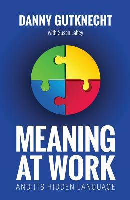 Meaning at Work: And Its Hidden Language by Danny Gutknecht, Susan Lahey