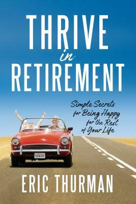 Thrive in Retirement: Simple Secrets for Being Happy for the Rest of Your Life by Eric Thurman