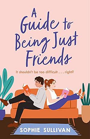 A Guide to Being Just Friends: A Perfect Feel-Good Rom-com Read! by Sophie Sullivan