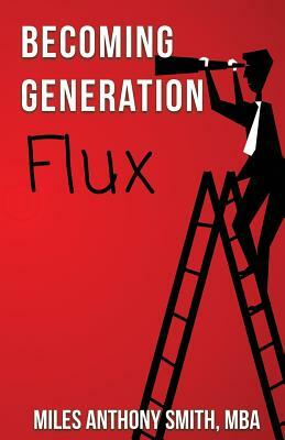 Becoming Generation Flux: Why Traditional Career Planning is Dead: How to be Agile, Adapt to Ambiguity, and Develop Resilience by Miles Anthony Smith