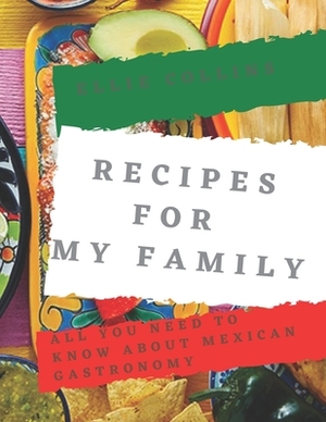 Recipes For My Family: All You Need To Know About Mexican Gastronomy by Ellie Collins