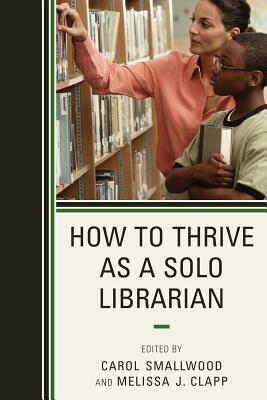 How to Thrive as a Solo Librarian by David Castelli, Jess deCourcy Hinds, Rhonda Taylor, Melissa J. Clapp, Andrea Wilcox Brooks, Lara Frater, Laurie Selwyn, Carol Smallwood, Cassandra Jackson-Ifie, Virginia L. Eldridge, Sandra O. Stubbs, Lois Kuyper-Rushing, Barbara Fiehn, Eileen Boswell, Claudia J. Dold, Julie A. Evener, Holly Lakatos, Stephanie Renne, Rebecca Marcum Parker, Estelle Pope, Eva Hornung, Jenny Ryun Foster, Tatum Preston, Kimberly Mitchell, Cindy Welch, Jonathan Frater, Joyce Martin, Roxanne Myers Spencer