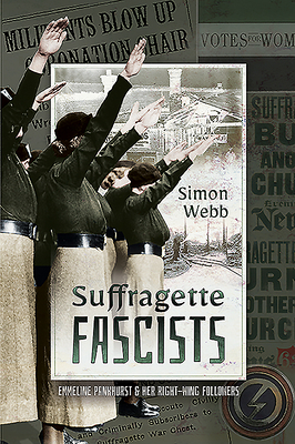 Suffragette Fascists: Emmeline Pankhurst and Her Right-Wing Followers by Simon Webb