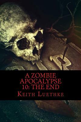 A Zombie Apocalypse 10: The End by Keith Adam Luethke