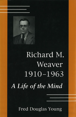 Richard M. Weaver, 1910-1963: A Life of the Mind by Fred Douglas Young