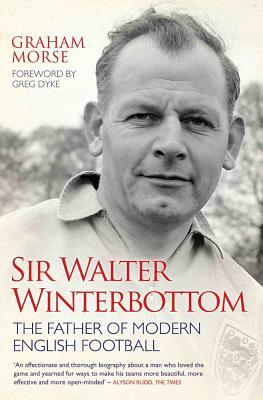 Sir Walter Winterbottom: The Father of Modern English Football by Graham Morse