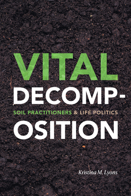 Vital Decomposition: Soil Practitioners and Life Politics by Kristina M. Lyons