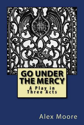 Go Under the Mercy: A Play In Three Acts by Alexander Moore