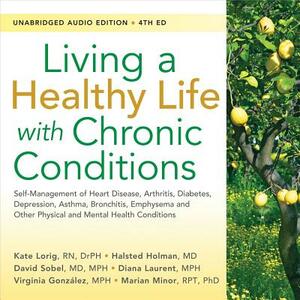 Living a Healthy Life with Chronic Conditions: Self-Management of Heart Disease, Arthritis, Diabetes, Depression, Asthma, Bronchitis, Emphysema and Ot by Halsted Holman, Kate Lorig, David Sobel