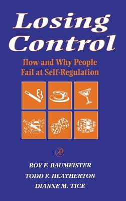Losing Control: How and Why People Fail at Self-Regulation by Roy F. Baumeister, Dianne M. Tice, Todd F. Heatherton