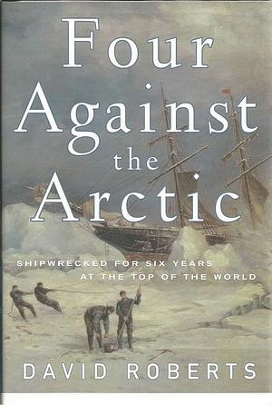 Four Against the Arctic: Shipwrecked for Six Years at the Top of the World by David Roberts