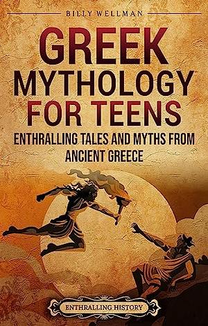 Greek Mythology for Teens: Enthralling Tales and Myths from Ancient Greece by Billy Wellman