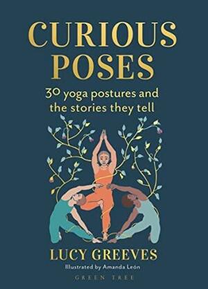 Curious Poses: The Myths and Meanings Behind 30 Yoga Postures by Lucy Greeves, Amanda León