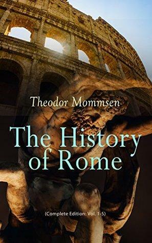 The History of Rome (Complete Edition: Vol. 1-5): From the Foundations of the City to the Rule of Julius Caesar by Theodor Mommsen