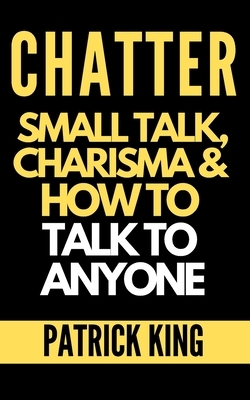 Chatter: Small Talk, Charisma, and How to Talk to Anyone (The People Skills, Communication Skills, and Social Skills You Need t by Patrick King