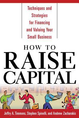 How to Raise Capital: Techniques and Strategies for Financing and Valuing Your Small Business by Stephen Spinelli, Andrew Zacharakis, Jeffry A. Timmons