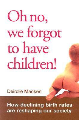 Oh No, We Forgot to Have Children!: How Declining Birth Rates Are Reshaping Our Society by Deirdre Macken