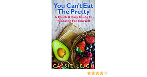 You Can't Eat the Pretty: A Quick & Easy Guide to Cooking for Yourself by Cassie Leigh