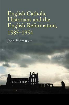 English Catholic Historians and the English Reformation: 1585-1954 by John Vidmar