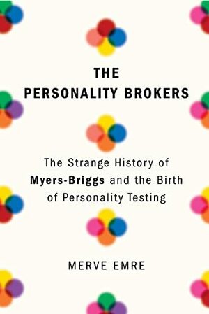 The Personality Brokers: The Strange History of Myers-Briggs and the Birth of Personality Testing by Merve Emre